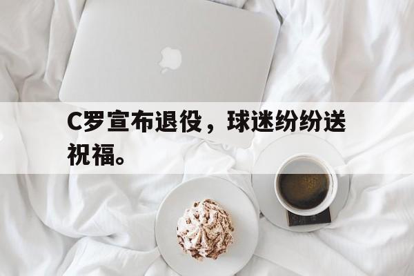 IMsports手机 app-C罗宣布退役，球迷纷纷送祝福。