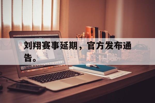 IM电竞下载官方-刘翔赛事延期，官方发布通告。