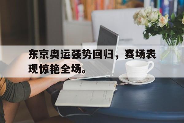 IMsports手机 app-东京奥运强势回归，赛场表现惊艳全场。