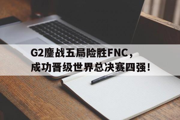 IM电竞手机app-G2鏖战五局险胜FNC，成功晋级世界总决赛四强！