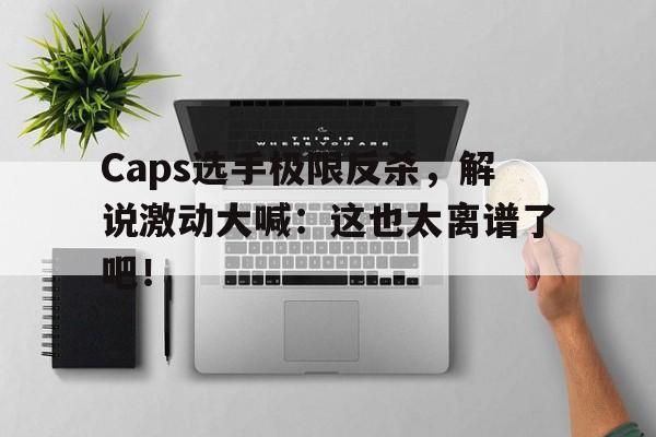 IM电竞下载官方-Caps选手极限反杀，解说激动大喊：这也太离谱了吧！