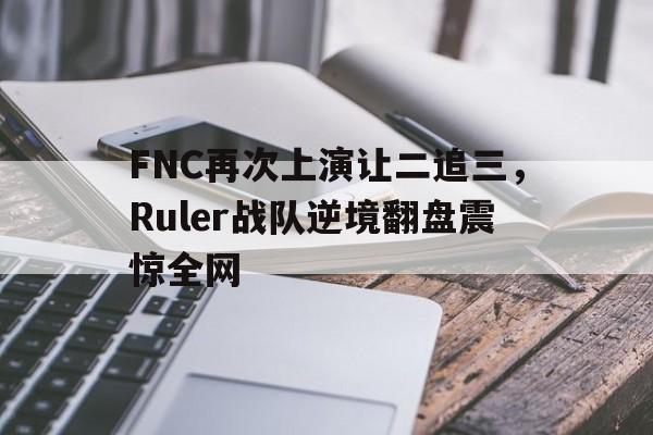 IM电竞手机app-FNC再次上演让二追三，Ruler战队逆境翻盘震惊全网