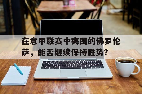 IM电竞下载官方-在意甲联赛中突围的佛罗伦萨，能否继续保持胜势？