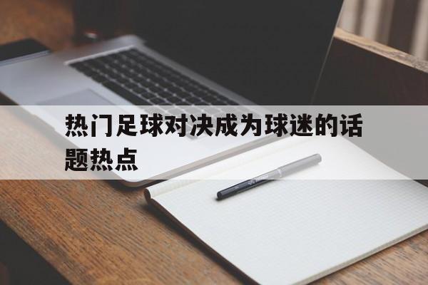 IM电竞下载官方-热门足球对决成为球迷的话题热点