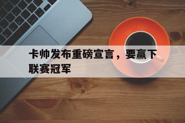 IMsports手机 app-卡帅发布重磅宣言，要赢下联赛冠军