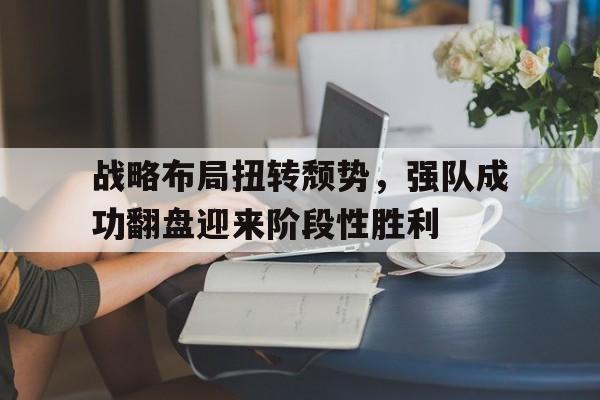 IM电竞手机app-战略布局扭转颓势，强队成功翻盘迎来阶段性胜利