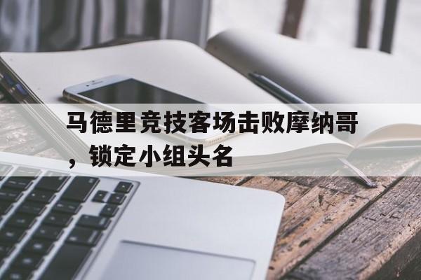 IMsports手机 app-马德里竞技客场击败摩纳哥，锁定小组头名